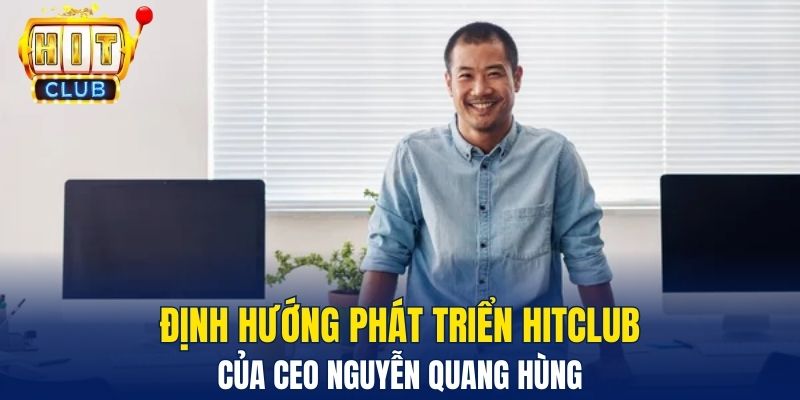 Định hướng phát triển Hitclub của CEO Nguyễn Quang Hùng